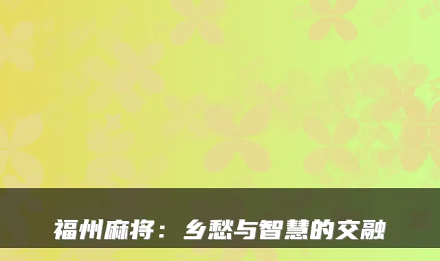 福州麻将：乡愁与智慧的交融