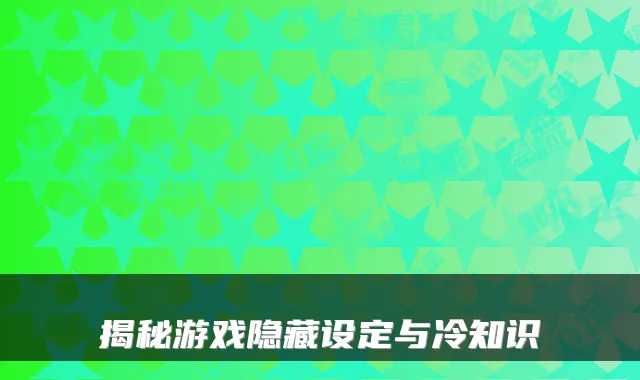 揭秘游戏隐藏设定与冷知识