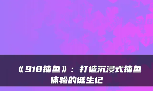 《918捕鱼》：打造沉浸式捕鱼体验的诞生记