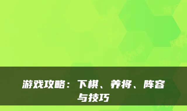 游戏攻略:下棋、养将、阵容与技巧