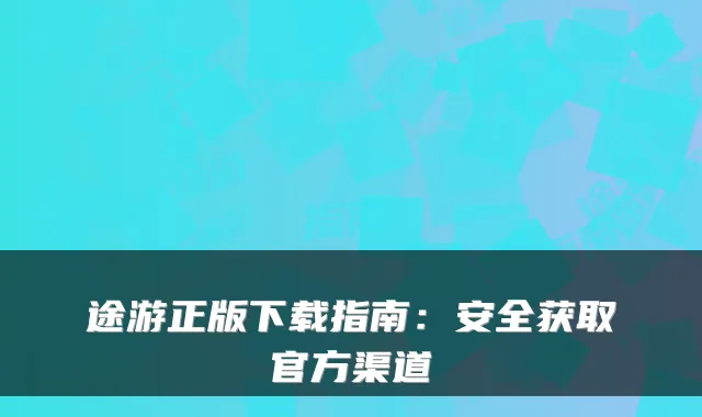 途游正版下载指南：安全获取官方渠道