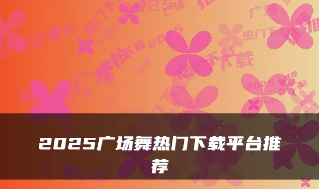2025广场舞热门下载平台推荐