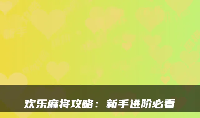 欢乐麻将攻略：新手进阶必看