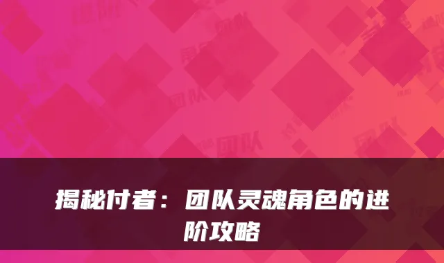 揭秘付者：团队灵魂角色的进阶攻略