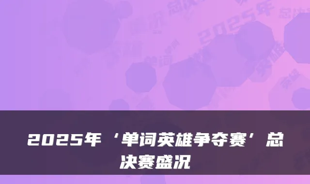2025年‘单词英雄争夺赛’总决赛盛况