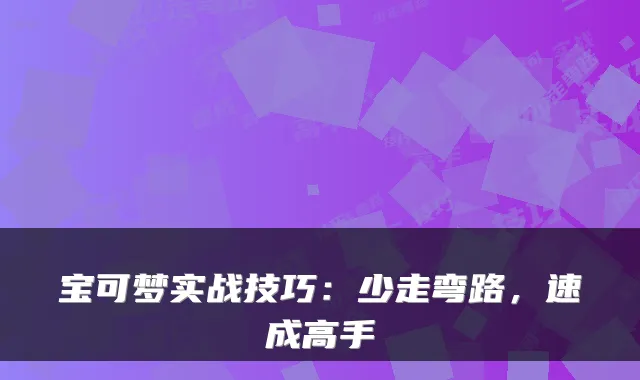 宝可梦实战技巧：少走弯路，速成高手