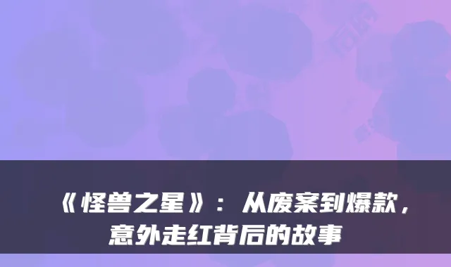 《怪兽之星》：从废案到爆款，意外走红背后的故事