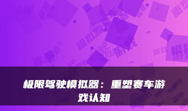 极限驾驶模拟器：重塑赛车游戏认知