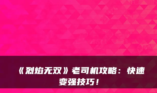 《烈焰无双》老司机攻略：快速变强技巧！
