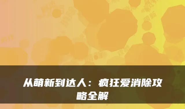 从萌新到达人：疯狂爱消除攻略全解