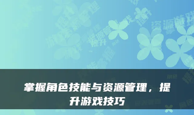 掌握角色技能与资源管理，提升游戏技巧