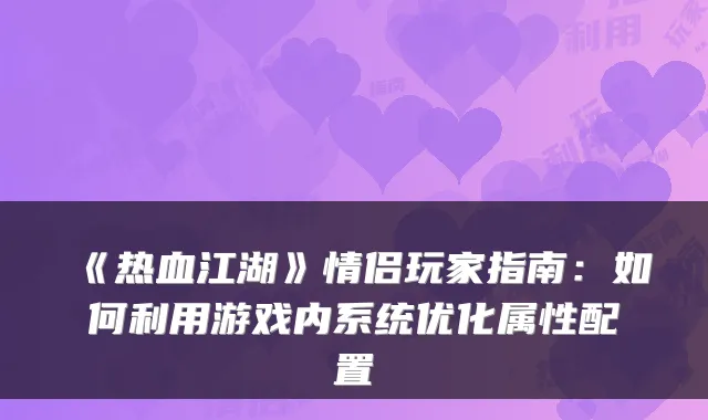 《热血江湖》情侣玩家指南：如何利用游戏内系统优化属性配置
