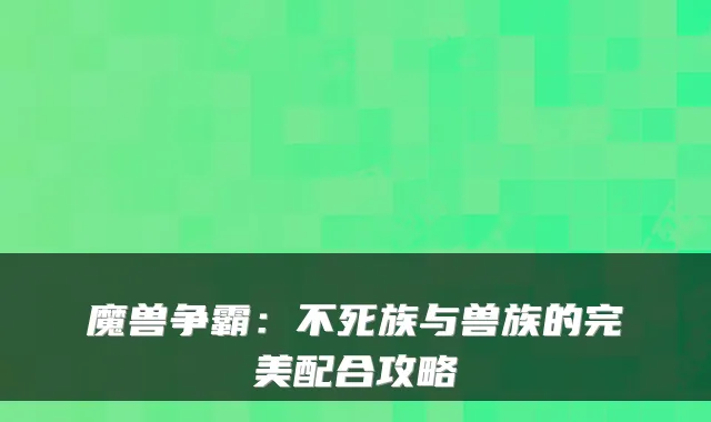 魔兽争霸：不死族与兽族的配合攻略