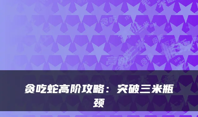 贪吃蛇高阶攻略：突破三米瓶颈