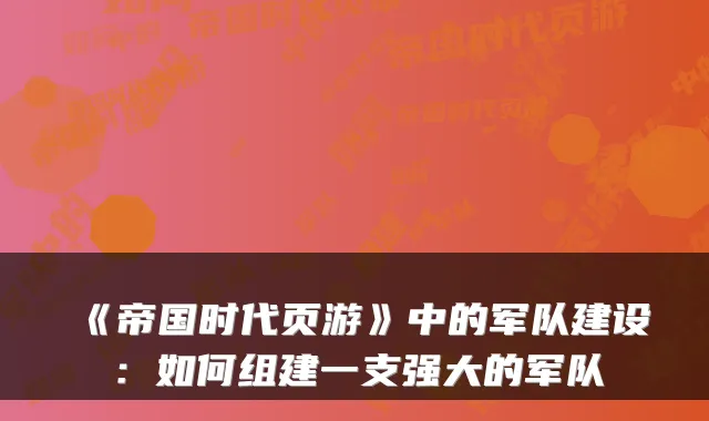 《帝国时代页游》中的军队建设：如何组建一支强大的军队