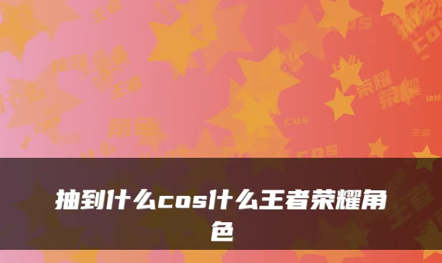 抽到什么cos什么王者荣耀角色