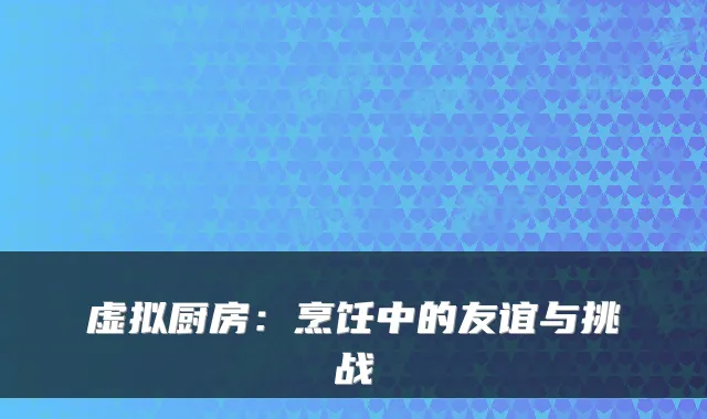 虚拟厨房：烹饪中的友谊与挑战