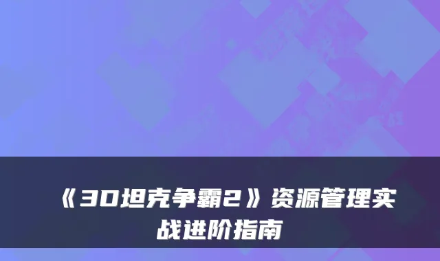 《3D坦克争霸2》资源管理实战进阶指南