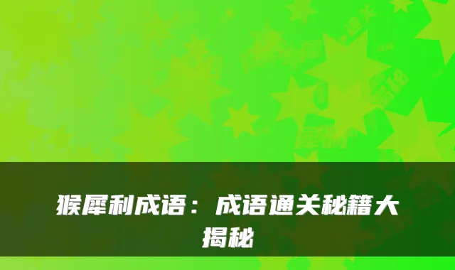 猴犀利成语:成语通关秘籍大揭秘