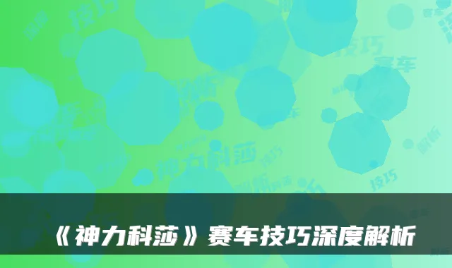 《神力科莎》赛车技巧深度解析