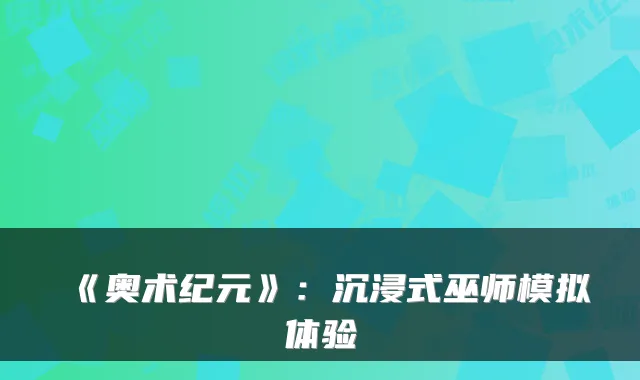 《奥术纪元》:沉浸式巫师模拟体验