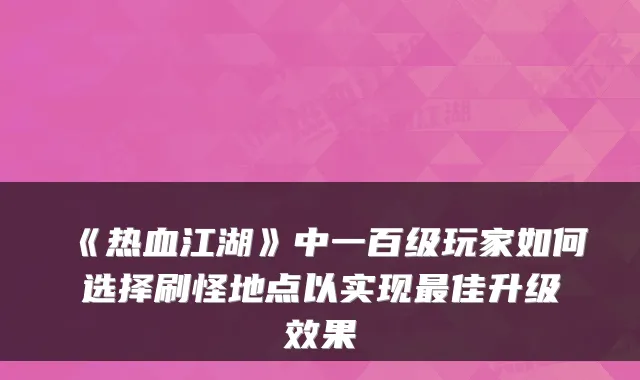 《热血江湖》中一百级玩家如何选择刷怪地点以实现佳升级效果