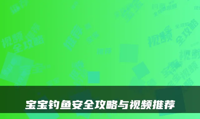 宝宝钓鱼安全攻略与视频推荐