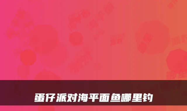 蛋仔派对海平面鱼哪里钓