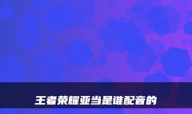 王者荣耀亚当是谁配音的