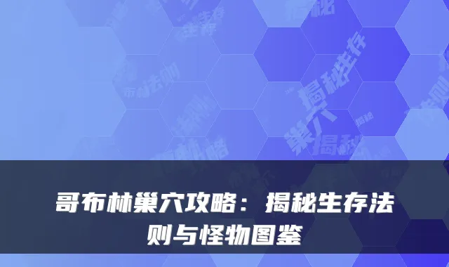 哥布林巢穴攻略：揭秘生存法则与怪物图鉴