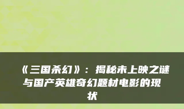 《三国杀幻》:揭秘未上映之谜与国产英雄奇幻题材电影的现状