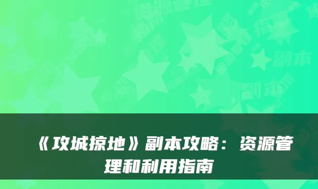 《攻城掠地》副本攻略：资源管理和利用指南