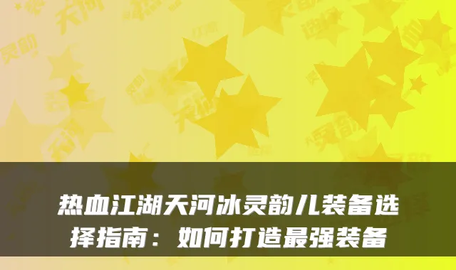 热血江湖天河冰灵韵儿装备选择指南：如何打造强装备