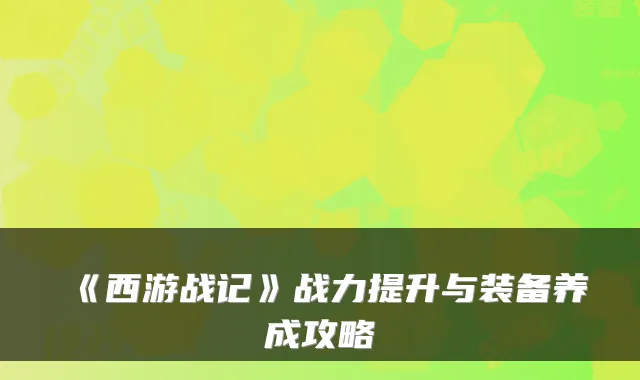 《西游战记》战力提升与装备养成攻略