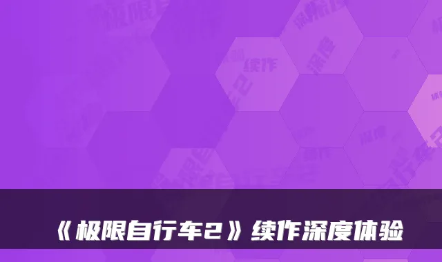 《极限自行车2》续作深度体验