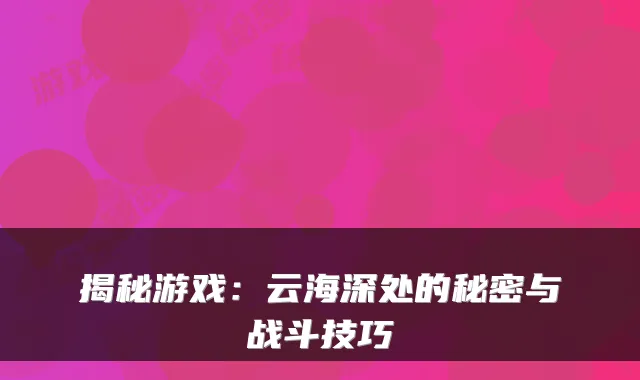 揭秘游戏：云海深处的秘密与战斗技巧