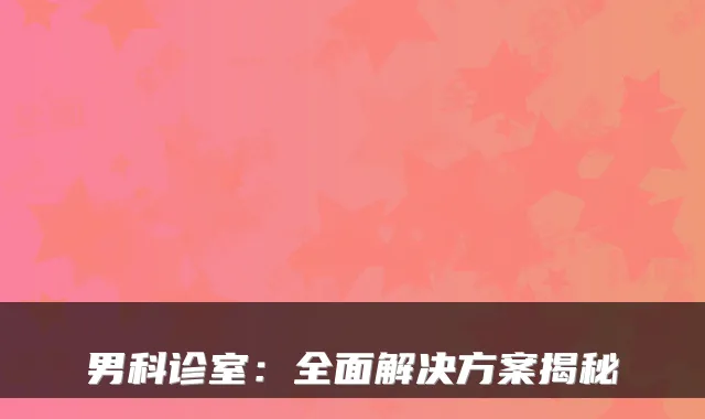 男科诊室：全面解决方案揭秘