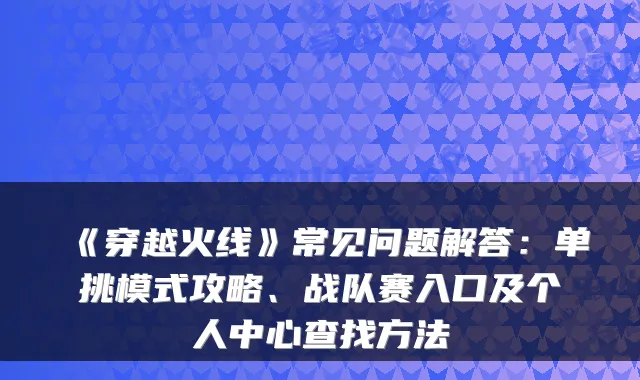 《穿越火线》常见问题解答：单挑模式攻略、战队赛入口及个人中心查找方法