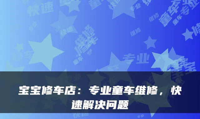 宝宝修车店：专业童车维修，快速解决问题