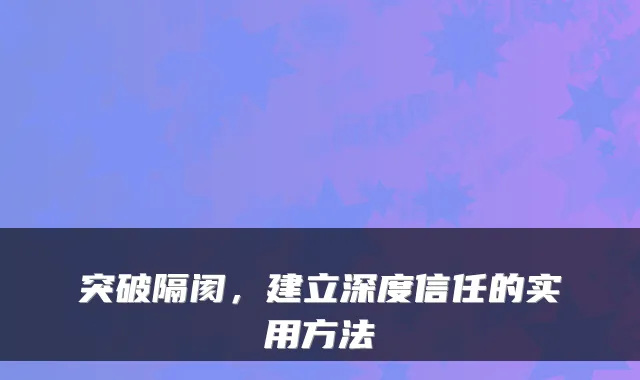 突破隔阂，建立深度信任的实用方法