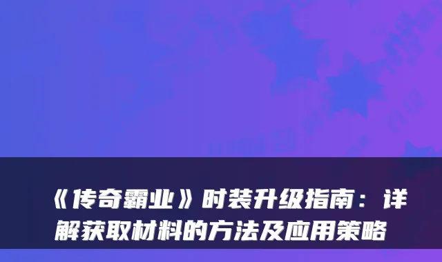 《传奇霸业》时装升级指南:详解获取材料的方法及应用策略