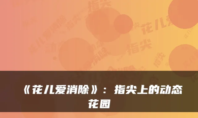 《花儿爱消除》：指尖上的动态花园