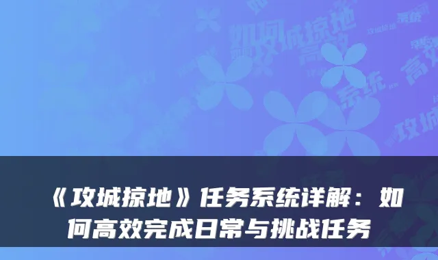 《攻城掠地》任务系统详解：如何高效完成日常与挑战任务