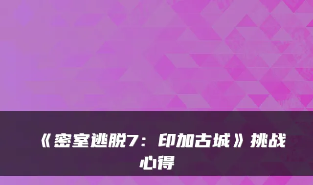 《密室逃脱7：印加古城》挑战心得