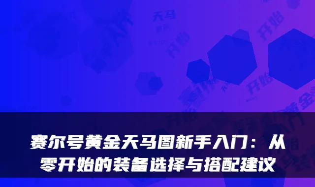 赛尔号黄金天马图新手入门:从零开始的装备选择与搭配建议