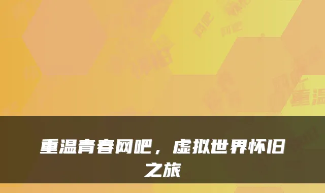 重温青春网吧，虚拟世界怀旧之旅