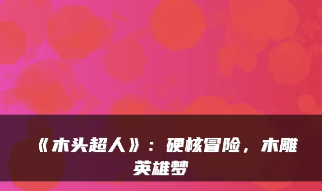 《木头超人》：硬核冒险，木雕英雄梦