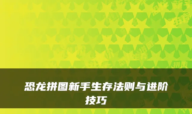 恐龙拼图新手生存法则与进阶技巧