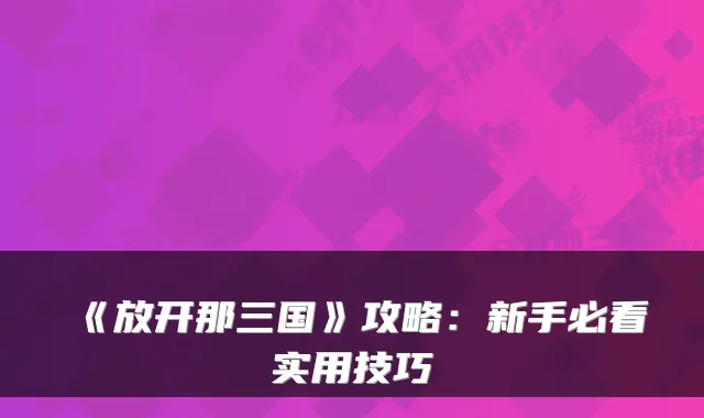 《放开那三国》攻略：新手必看实用技巧