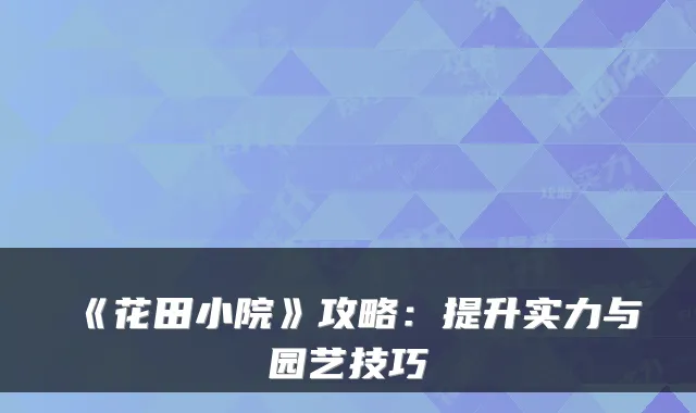 《花田小院》攻略：提升实力与园艺技巧